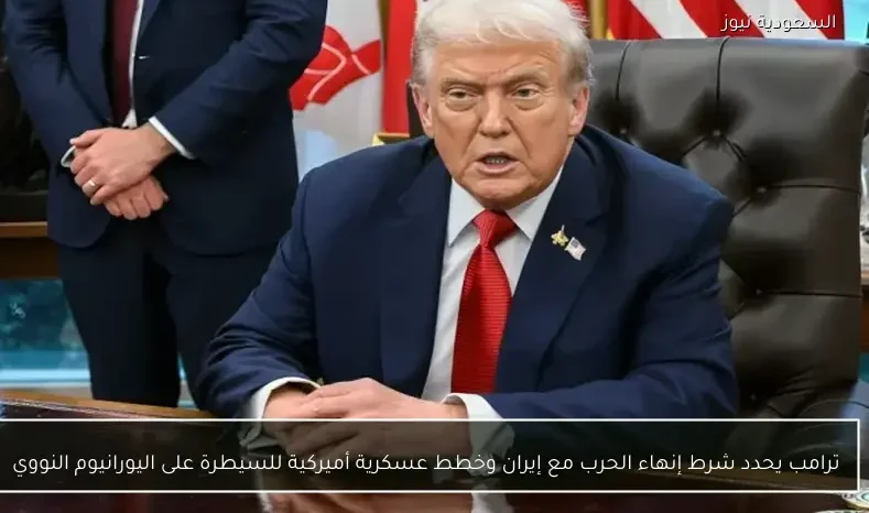 ترامب يحدد شرط إنهاء الحرب مع إيران وخطط عسكرية أميركية للسيطرة على اليورانيوم النووي