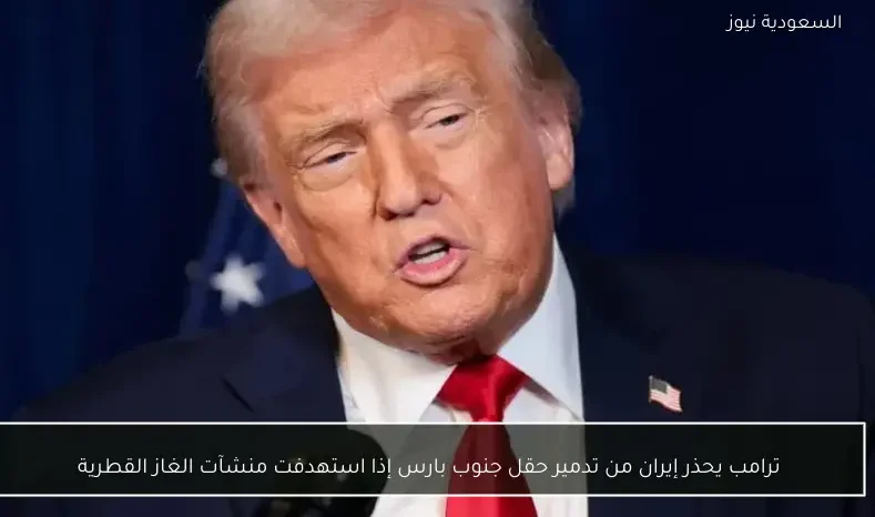 ترامب يحذر إيران من تدمير حقل جنوب بارس إذا استهدفت منشآت الغاز القطرية