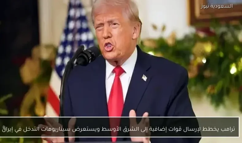 ترامب يخطط لإرسال قوات إضافية إلى الشرق الأوسط ويستعرض سيناريوهات التدخل في إيران