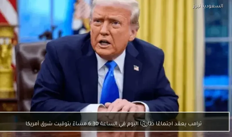ترامب يعقد اجتماعًا طارئًا اليوم في الساعة 6:30 مساءً بتوقيت شرق أمريكا