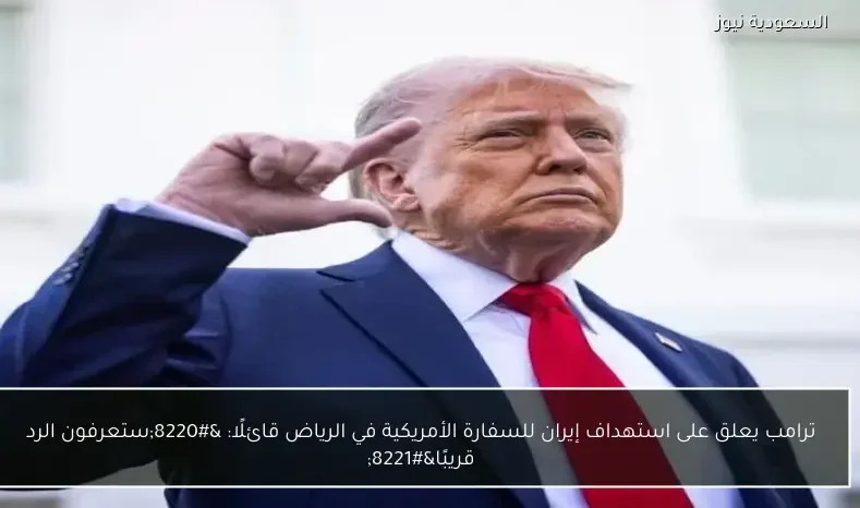 ترامب يعلق على استهداف إيران للسفارة الأمريكية في الرياض قائلًا: “ستعرفون الرد قريبًا”
