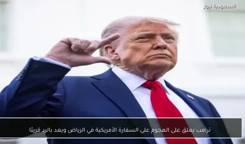 ترامب يعلق على الهجوم على السفارة الأمريكية في الرياض ويعد بالرد قريبًا