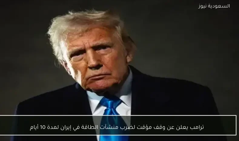 ترامب يعلن عن وقف مؤقت لضرب منشآت الطاقة في إيران لمدة 10 أيام