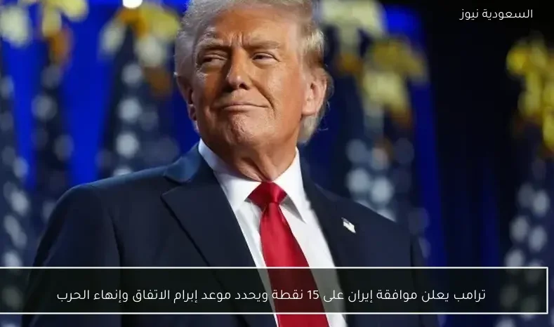 ترامب يعلن موافقة إيران على 15 نقطة ويحدد موعد إبرام الاتفاق وإنهاء الحرب