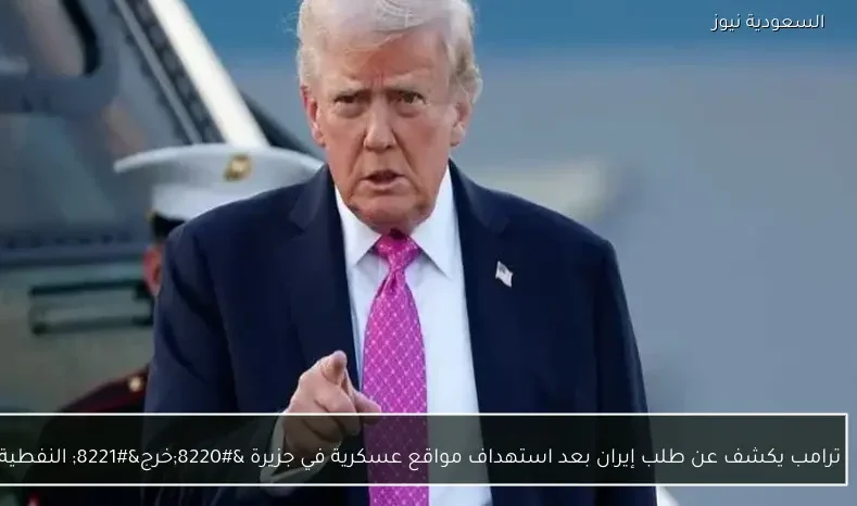 ترامب يكشف عن طلب إيران بعد استهداف مواقع عسكرية في جزيرة “خرج” النفطية