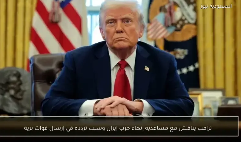 ترامب يناقش مع مساعديه إنهاء حرب إيران وسبب تردده في إرسال قوات برية