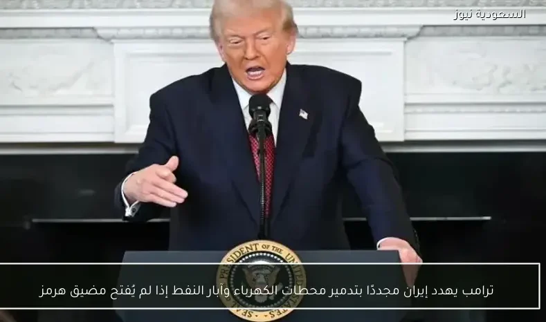 ترامب يهدد إيران مجددًا بتدمير محطات الكهرباء وآبار النفط إذا لم يُفتح مضيق هرمز