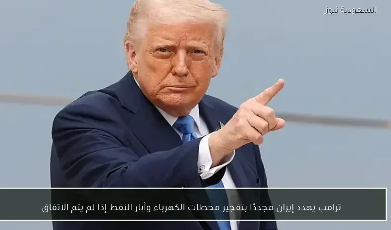 ترامب يهدد إيران مجددًا بتفجير محطات الكهرباء وآبار النفط إذا لم يتم الاتفاق