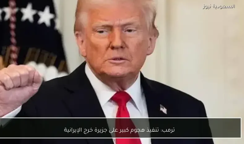 ترمب: تنفيذ هجوم كبير على جزيرة خرج الإيرانية
