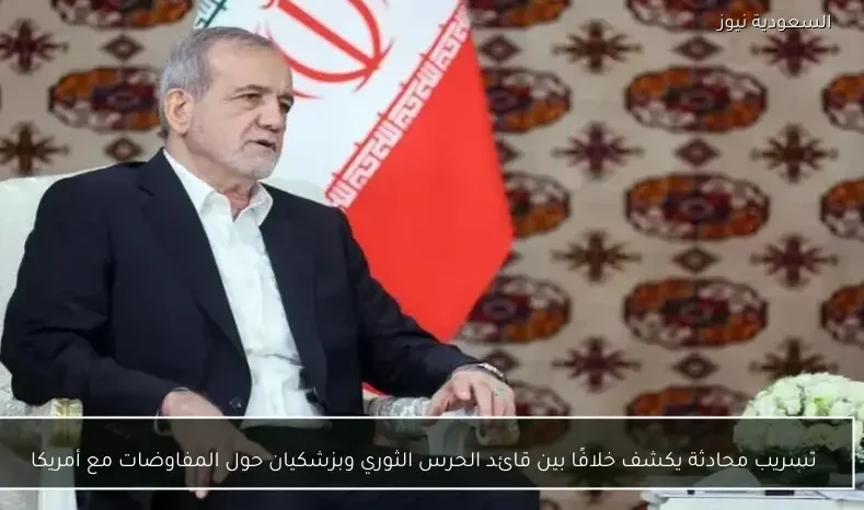 تسريب محادثة يكشف خلافًا بين قائد الحرس الثوري وبزشكيان حول المفاوضات مع أمريكا