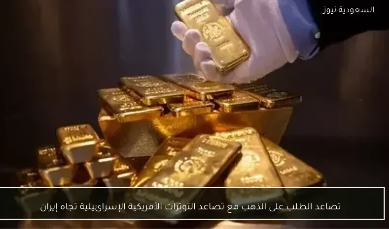 تصاعد الطلب على الذهب مع تصاعد التوترات الأمريكية الإسرائيلية تجاه إيران