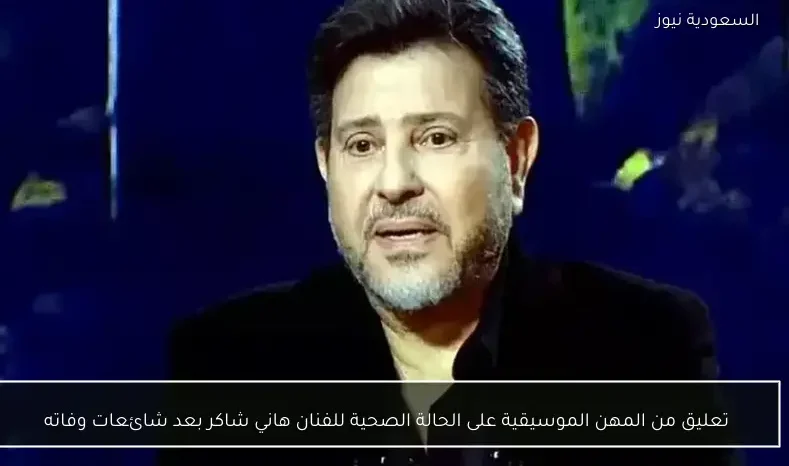 تعليق من المهن الموسيقية على الحالة الصحية للفنان هاني شاكر بعد شائعات وفاته