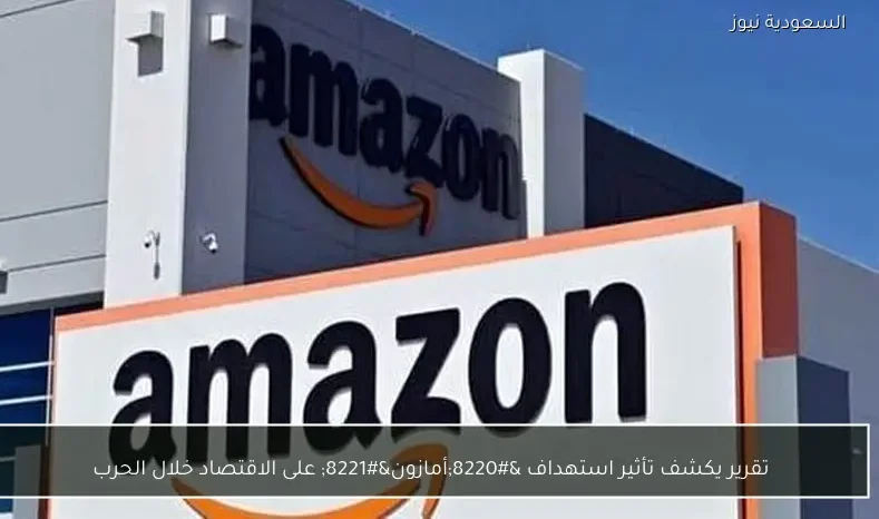 تقرير يكشف تأثير استهداف “أمازون” على الاقتصاد خلال الحرب