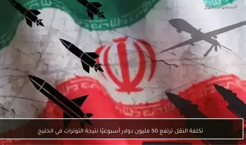 تكلفة النقل ترتفع 50 مليون دولار أسبوعيًا نتيجة التوترات في الخليج