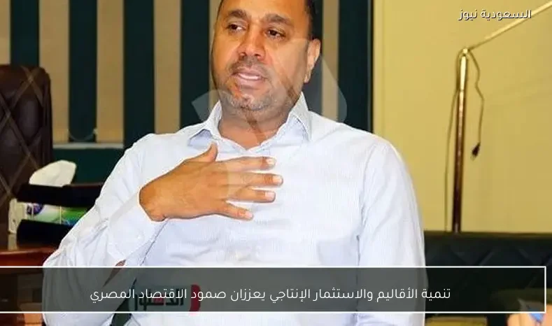 تنمية الأقاليم والاستثمار الإنتاجي يعززان صمود الاقتصاد المصري