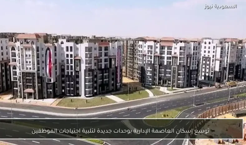 توسع إسكان العاصمة الإدارية بوحدات جديدة لتلبية احتياجات الموظفين