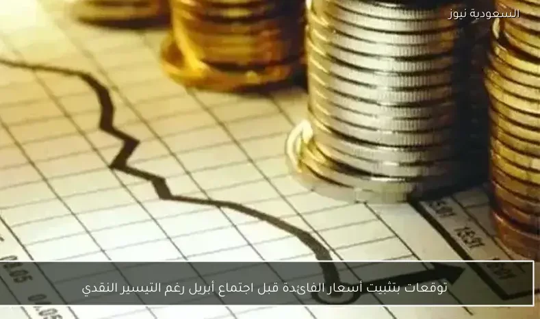 توقعات بتثبيت أسعار الفائدة قبل اجتماع أبريل رغم التيسير النقدي