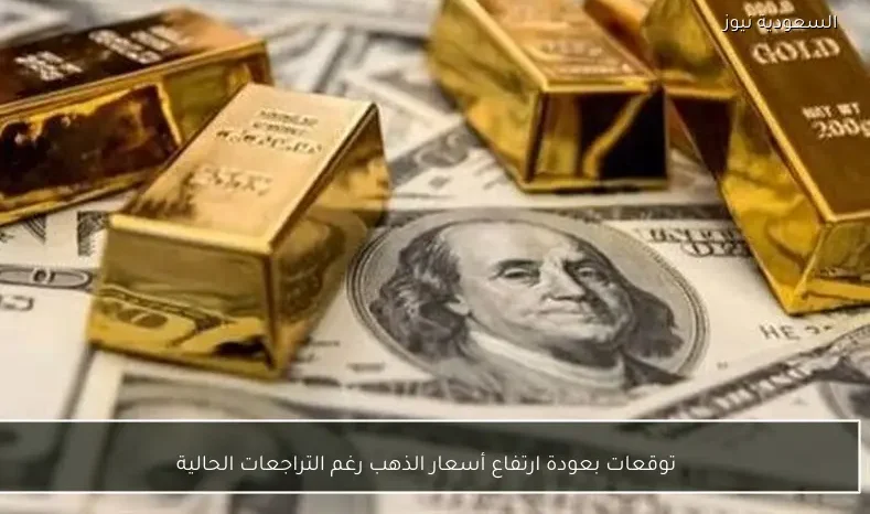 توقعات بعودة ارتفاع أسعار الذهب رغم التراجعات الحالية