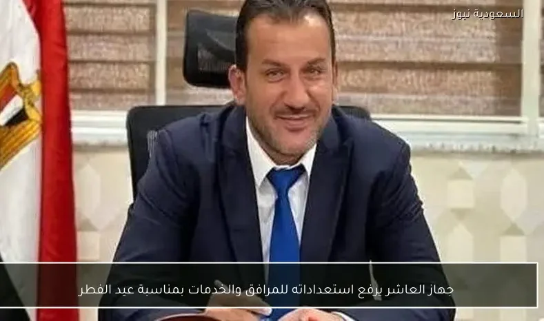 جهاز العاشر يرفع استعداداته للمرافق والخدمات بمناسبة عيد الفطر