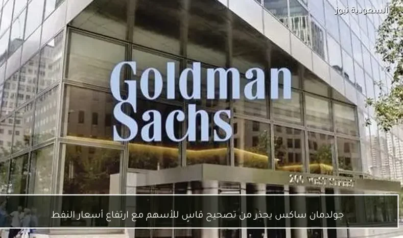 جولدمان ساكس يحذر من تصحيح قاسٍ للأسهم مع ارتفاع أسعار النفط