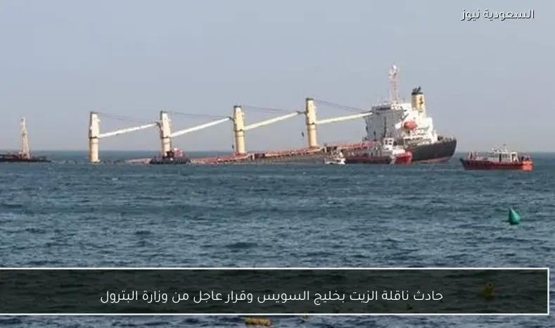 حادث ناقلة الزيت بخليج السويس وقرار عاجل من وزارة البترول