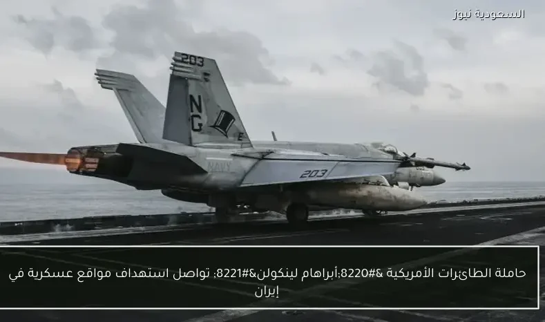 حاملة الطائرات الأمريكية “أبراهام لينكولن” تواصل استهداف مواقع عسكرية في إيران