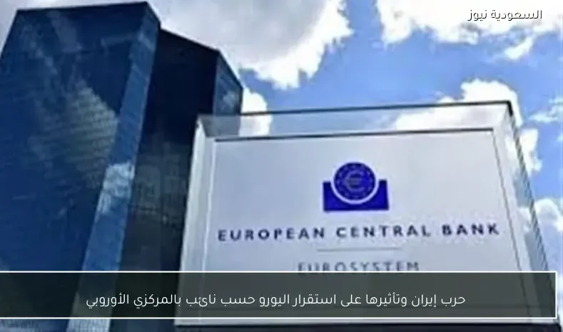 حرب إيران وتأثيرها على استقرار اليورو حسب نائب بالمركزي الأوروبي