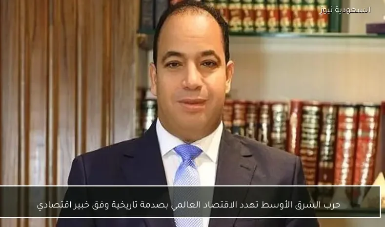 حرب الشرق الأوسط تهدد الاقتصاد العالمي بصدمة تاريخية وفق خبير اقتصادي