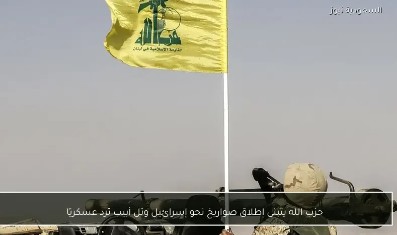 حزب الله يتبنى إطلاق صواريخ نحو إسرائيل وتل أبيب ترد عسكريًا