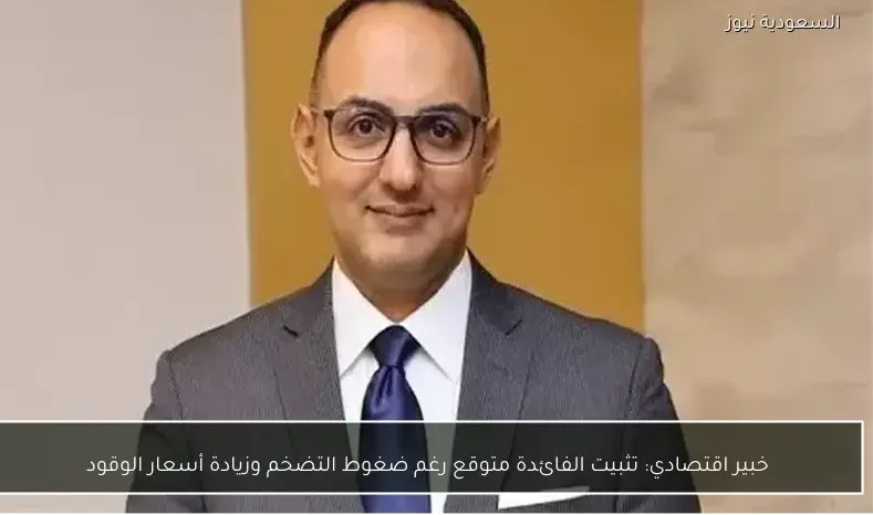 خبير اقتصادي: تثبيت الفائدة متوقع رغم ضغوط التضخم وزيادة أسعار الوقود