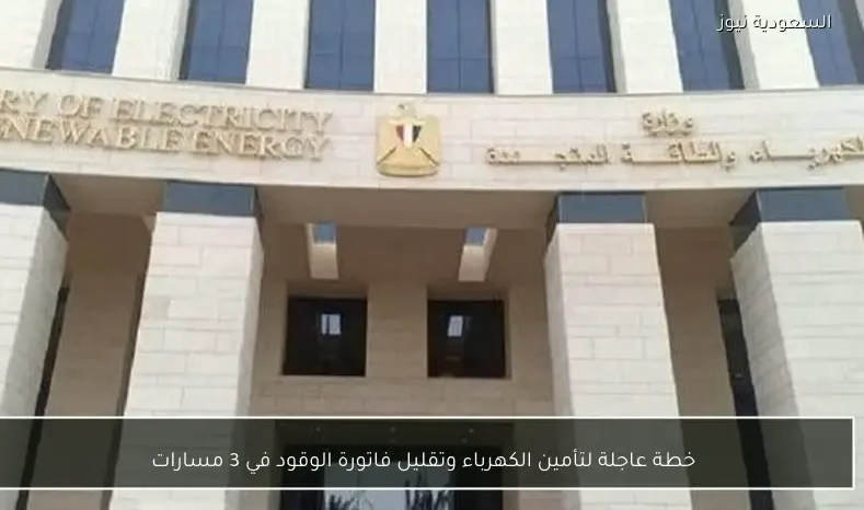 خطة عاجلة لتأمين الكهرباء وتقليل فاتورة الوقود في 3 مسارات