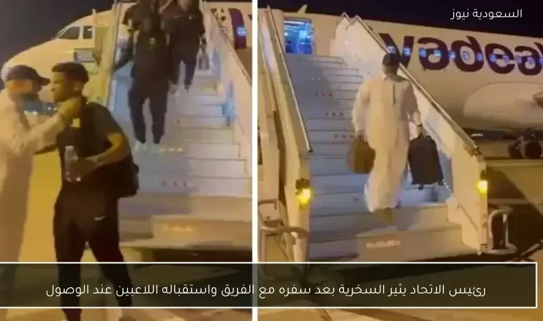 رئيس الاتحاد يثير السخرية بعد سفره مع الفريق واستقباله اللاعبين عند الوصول