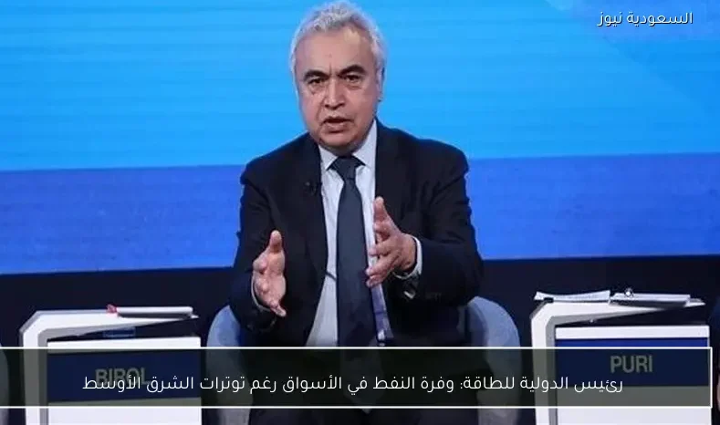 رئيس الدولية للطاقة: وفرة النفط في الأسواق رغم توترات الشرق الأوسط