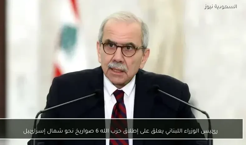 رئيس الوزراء اللبناني يعلق على إطلاق حزب الله 6 صواريخ نحو شمال إسرائيل