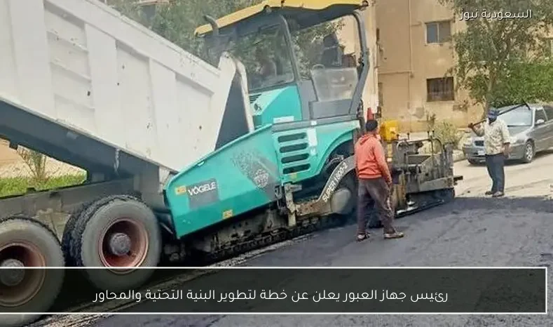 رئيس جهاز العبور يعلن عن خطة لتطوير البنية التحتية والمحاور