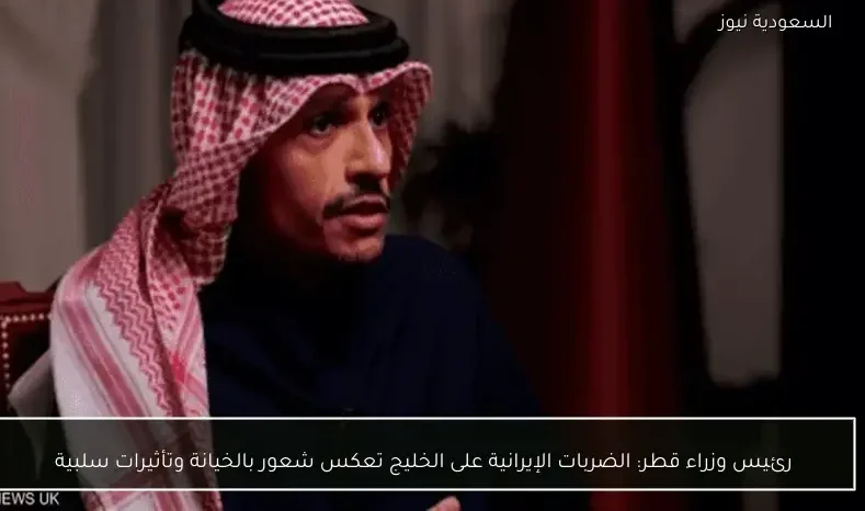 رئيس وزراء قطر: الضربات الإيرانية على الخليج تعكس شعور بالخيانة وتأثيرات سلبية