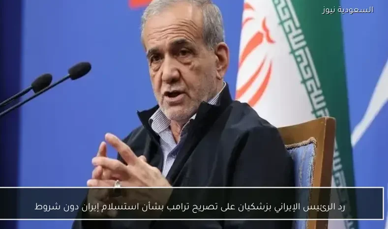 رد الرئيس الإيراني بزشكيان على تصريح ترامب بشأن استسلام إيران دون شروط