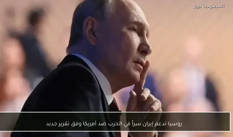 روسيا تدعم إيران سراً في الحرب ضد أمريكا وفق تقرير جديد