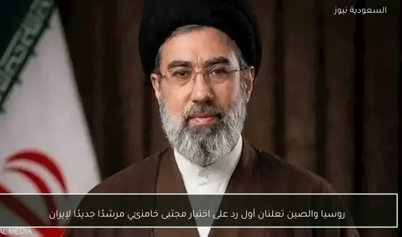 روسيا والصين تعلنان أول رد على اختيار مجتبى خامنئي مرشدًا جديدًا لإيران