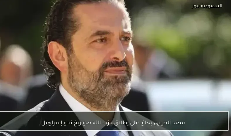 سعد الحريري يعلق على إطلاق حزب الله صواريخ نحو إسرائيل