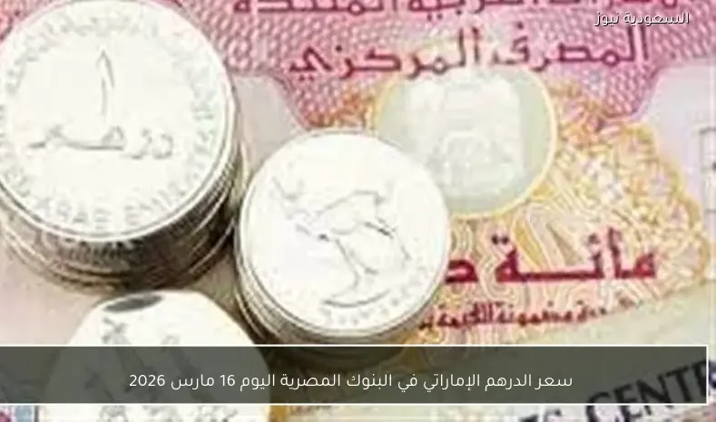 سعر الدرهم الإماراتي في البنوك المصرية اليوم 16 مارس 2026