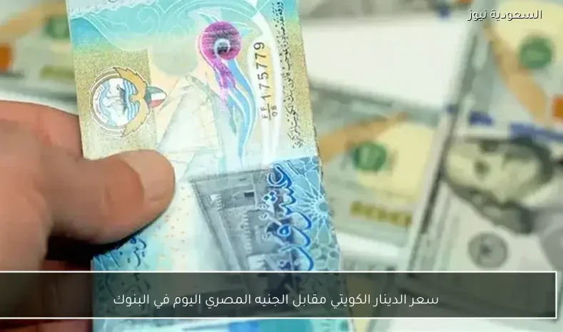 سعر الدينار الكويتي مقابل الجنيه المصري اليوم في البنوك