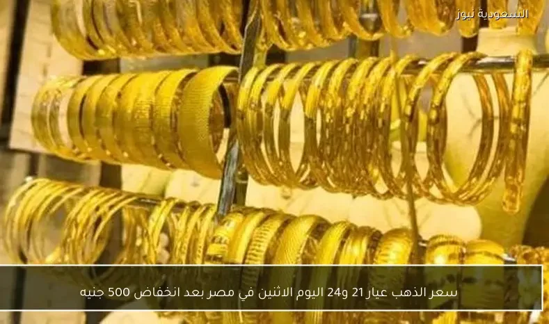 سعر الذهب عيار 21 و24 اليوم الاثنين في مصر بعد انخفاض 500 جنيه