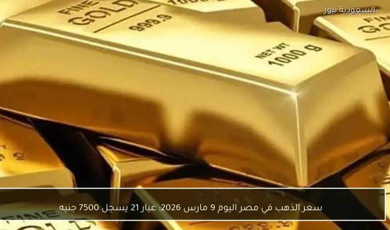 سعر الذهب في مصر اليوم 9 مارس 2026: عيار 21 يسجل 7500 جنيه