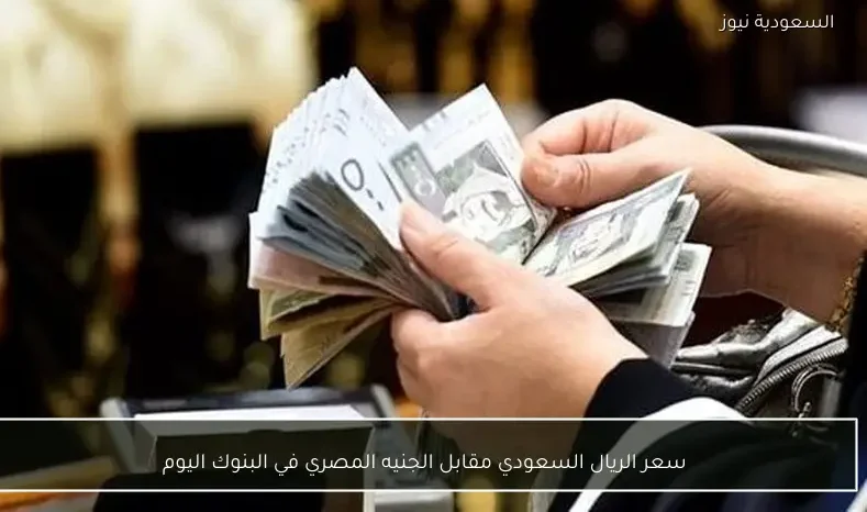 سعر الريال السعودي مقابل الجنيه المصري في البنوك اليوم