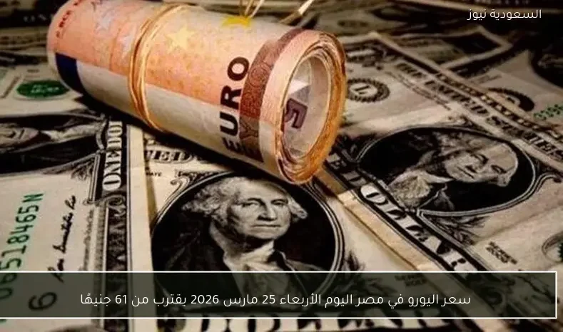 سعر اليورو في مصر اليوم الأربعاء 25 مارس 2026 يقترب من 61 جنيهًا
