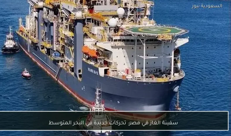 سفينة الغاز في مصر: تحركات جديدة في البحر المتوسط