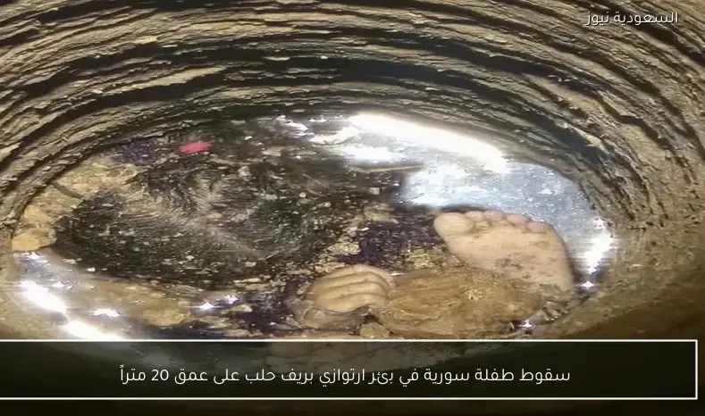 سقوط طفلة سورية في بئر ارتوازي بريف حلب على عمق 20 متراً