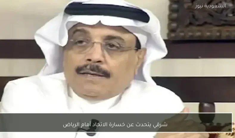 شرقي يتحدث عن خسارة الاتحاد أمام الرياض