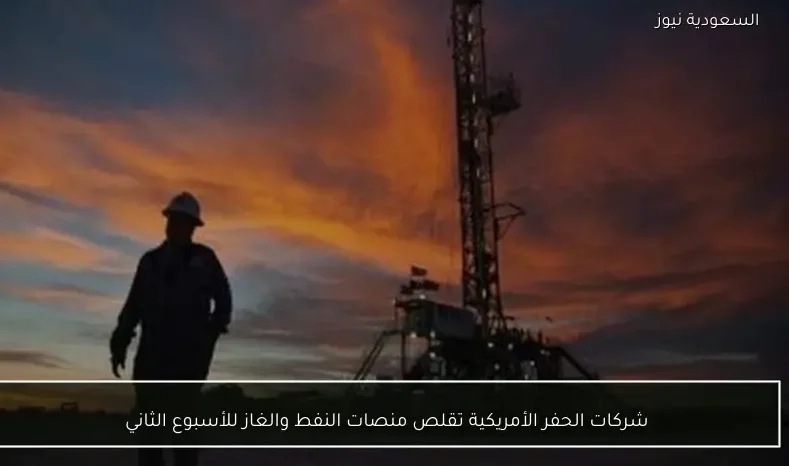 شركات الحفر الأمريكية تقلص منصات النفط والغاز للأسبوع الثاني